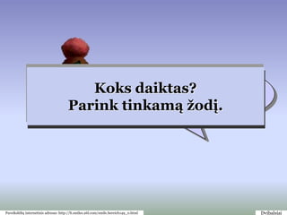 Rūgštus
                                                       Kartus
                                                        Kieti
                                                        Šalti
                                                         Sūri
                                          Koks daiktas? avietė
                                                    Saldi ledai
                                                       Skanus
                                                    KietiŠilti
                                                     Šalti
                                                      Minkšti
                                                       Skanus
                                                        Sūrus
                                                        Saldi
                                                          riešutai
                                       Parink tinkamąsaldainis
                                                       ţodį.
                                                     sausainis
                                                       Skanus
                                                       Kartus
                                                       Karšti
                                                        Tvirti
                                                        Karti




Paveikslėlių internetinis adresas: http://lt.smiles.26l.com/smile.bereich149_0.html   Dvibalsiai
 