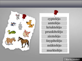cyptelėjo
  amtelėjo
 kriuktelėjo
prunkštelėjo
  zirztelėjo
 šnypštelėjo
  mūktelėjo
 murktelėjo

               Kas ką pasakė?
 