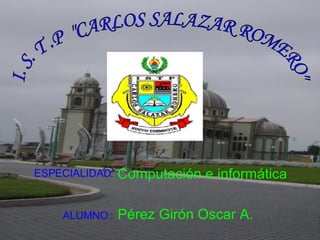 I. S. T .P  &quot;CARLOS SALAZAR ROMERO&quot; ALUMNO :   Pérez Girón Oscar A. ESPECIALIDAD: Computación e informática 