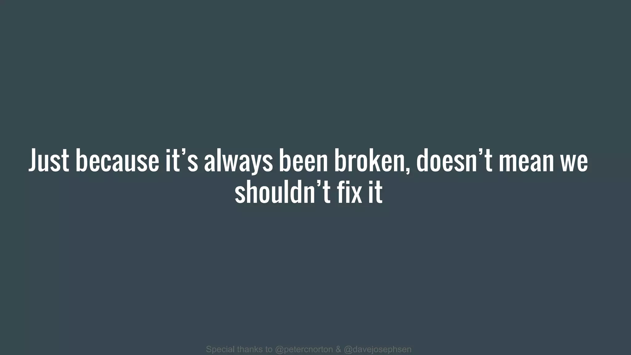 Just because it’s always been broken, doesn’t mean we
shouldn’t fix it
Special thanks to @petercnorton & @davejosephsen
 