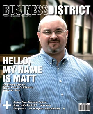 Austin’s Business Magazine




HELLO,
MY NAME
IS MATT
And Through Door 64,
Everyone in the Tech Industry
Knows His Name




+        Central Texas Economic Outlook •              Winter 2009
                                                     www.abdmag.com
         Opportunity Austin 2.0 • How to be
         Everywhere • The Workplace Generation Gap
 