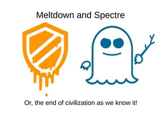 Meltdown and Spectre
Or, the end of civilization as we know it!
 