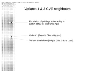 Variants 1 & 3 CVE neighbours
Escalation of privilege vulnerability in
admin portal for Intel Unite App
$ zgrep -E ^Name:|** allitems.txt.gz | grep -C 61 2017-575 | awk 'NR%2{printf "%s ",$0;next;}1'
Name: CVE-2017-5716 ** REJECT **
Name: CVE-2017-5717 Name: CVE-2017-5718
** RESERVED ** Name: CVE-2017-5719
Name: CVE-2017-5720 ** RESERVED **
Name: CVE-2017-5721 Name: CVE-2017-5722
Name: CVE-2017-5723 ** RESERVED **
Name: CVE-2017-5724 ** RESERVED **
Name: CVE-2017-5725 ** RESERVED **
Name: CVE-2017-5726 ** RESERVED **
Name: CVE-2017-5727
Name: CVE-2017-5728 ** RESERVED **
Name: CVE-2017-5729
Name: CVE-2017-5730 ** RESERVED **
Name: CVE-2017-5731 ** RESERVED **
Name: CVE-2017-5732 ** RESERVED **
Name: CVE-2017-5733 ** RESERVED **
Name: CVE-2017-5734 ** RESERVED **
Name: CVE-2017-5735 ** RESERVED **
Name: CVE-2017-5736 ** RESERVED **
Name: CVE-2017-5737 ** RESERVED **
Name: CVE-2017-5738
Name: CVE-2017-5739 ** RESERVED **
Name: CVE-2017-5740 ** RESERVED **
Name: CVE-2017-5741 ** RESERVED **
Name: CVE-2017-5742 ** RESERVED **
Name: CVE-2017-5743 ** RESERVED **
Name: CVE-2017-5744 ** RESERVED **
Name: CVE-2017-5745 ** RESERVED **
Name: CVE-2017-5746 ** RESERVED **
Name: CVE-2017-5747 ** RESERVED **
Name: CVE-2017-5748 ** RESERVED **
Name: CVE-2017-5749 ** RESERVED **
Name: CVE-2017-5750 ** RESERVED **
Name: CVE-2017-5751 ** RESERVED **
Name: CVE-2017-5752 ** RESERVED **
Name: CVE-2017-5753
Name: CVE-2017-5754
Name: CVE-2017-5755 ** RESERVED **
Name: CVE-2017-5756 ** RESERVED **
Name: CVE-2017-5757 ** RESERVED **
Name: CVE-2017-5758 ** RESERVED **
Name: CVE-2017-5759 ** RESERVED **
Name: CVE-2017-5760 ** RESERVED **
Name: CVE-2017-5761 ** RESERVED **
Name: CVE-2017-5762 ** RESERVED **
Name: CVE-2017-5763 ** RESERVED **
Name: CVE-2017-5764 ** RESERVED **
Name: CVE-2017-5765 ** RESERVED **
Name: CVE-2017-5766 ** RESERVED **
Name: CVE-2017-5767 ** RESERVED **
Name: CVE-2017-5768 ** RESERVED **
Name: CVE-2017-5769 ** RESERVED **
Name: CVE-2017-5770 ** RESERVED **
Name: CVE-2017-5771 ** RESERVED **
Name: CVE-2017-5772 ** RESERVED **
Name: CVE-2017-5773 ** RESERVED **
Name: CVE-2017-5774 ** RESERVED **
Name: CVE-2017-5775 ** RESERVED **
Name: CVE-2017-5776 ** RESERVED **
Name: CVE-2017-5777 ** RESERVED **
Name: CVE-2017-5778 ** RESERVED **
Name: CVE-2017-5779 ** RESERVED **
Name: CVE-2017-5780 ** RESERVED **
Name: CVE-2017-5781 ** RESERVED **
Name: CVE-2017-5782 ** RESERVED **
Name: CVE-2017-5783 ** RESERVED **
Name: CVE-2017-5784 ** RESERVED **
Name: CVE-2017-5785 ** RESERVED **
Name: CVE-2017-5786 ** RESERVED **
Name: CVE-2017-5787 ** RESERVED **
Name: CVE-2017-5788 ** RESERVED **
Variant 1 (Bounds Check Bypass)
Variant 3/Meltdown (Rogue Data Cache Load)
 