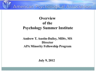 Overview
of the
Psychology Summer Institute
Andrew T. Austin-Dailey, MDiv, MS
Director
APA Minority Fellowship Program
July 9, 2012
 