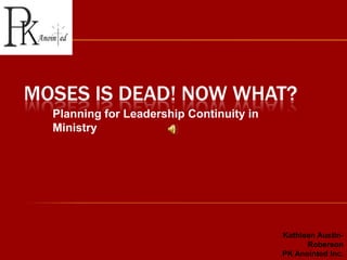 Moses is dead! Now What? Planning for Leadership Continuity in Ministry Kathleen Austin-Roberson PK Anointed Inc. Presenter 