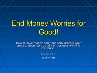 End Money Worries for
       Good!
 How to save money and financially protect your
 spouse, dependents and / or business with life
                 insurance…

                  Go to Next slide ->

                   972-810-7222
 