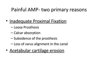 Painful AMP- two primary reasons Inadequate Proximal Fixation Loose Prosthesis Calcar absorption Subsidence of the prosthesis Loss of varus alignment in the canal Acetabular cartilage erosion 