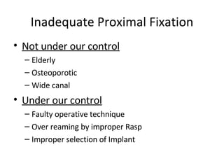 Inadequate Proximal Fixation Not under our control Elderly Osteoporotic Wide canal Under our control Faulty operative technique Over reaming by improper Rasp Improper selection of Implant 