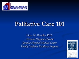 Palliative Care 101 Gina M. Basello, D.O. Associate Program Director Jamaica Hospital Medical Center Family Medicine Residency Program 