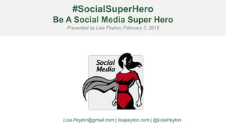 #SocialSuperHero
Be A Social Media Super Hero
Presented by Lisa Peyton, February 3, 2015
Lisa.Peyton@gmail.com | lisapeyton.com | @LisaPeyton
 