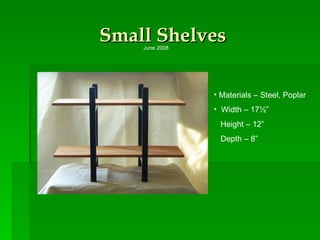 Small Shelves Materials – Steel, Poplar Width – 17½” Height – 12” Depth – 8” June 2008 