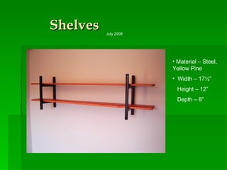 Shelves  Material – Steel, Yellow Pine Width – 17½” Height – 12” Depth – 8” July 2008 