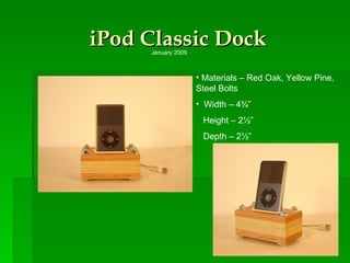 iPod Classic Dock Materials – Red Oak, Yellow Pine, Steel Bolts Width – 4¾” Height – 2½” Depth – 2½” January 2009 