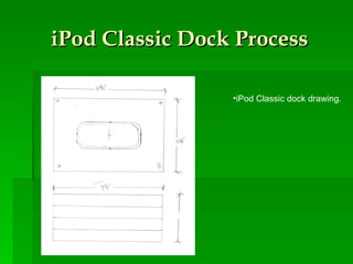 iPod Classic Dock Process iPod Classic dock drawing. 