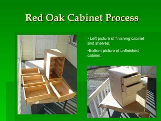 Red Oak Cabinet Process Left picture of finishing cabinet and shelves. Bottom picture of unfinished cabinet.  