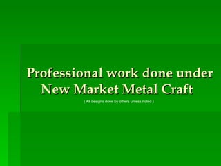 Professional work done under New Market Metal Craft   ( All designs done by others unless noted ) 