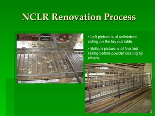 NCLR Renovation Process Left picture is of unfinished railing on the lay out table.  Bottom picture is of finished railing before powder coating by others.  