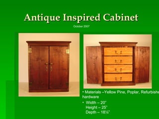 Antique Inspired Cabinet Materials –Yellow Pine, Poplar, Refurbished hardware Width – 20” Height – 25” Depth – 18¼” October 2007 