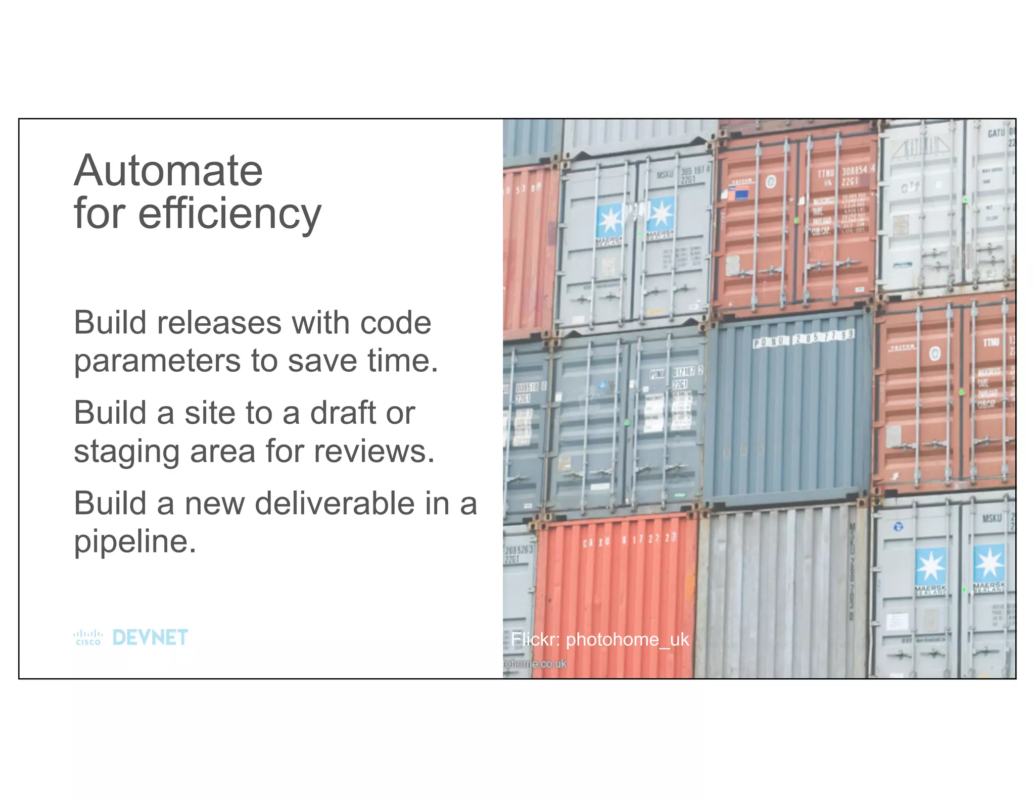 Build releases with code
parameters to save time.
Build a site to a draft or
staging area for reviews.
Build a new deliverable in a
pipeline.
Automate
for efficiency
Flickr: photohome_uk
 