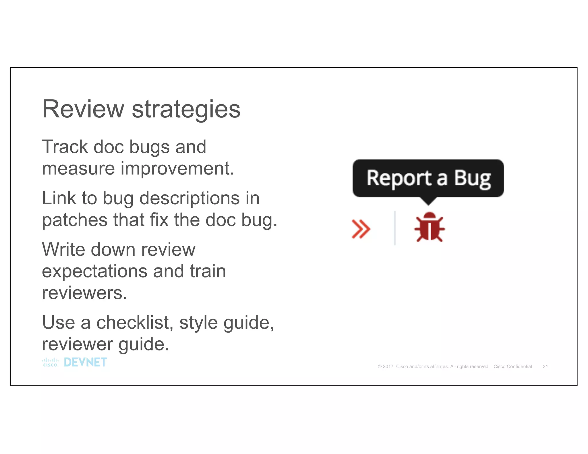 Track doc bugs and
measure improvement.
Link to bug descriptions in
patches that fix the doc bug.
Write down review
expectations and train
reviewers.
Use a checklist, style guide,
reviewer guide.
Review strategies
 