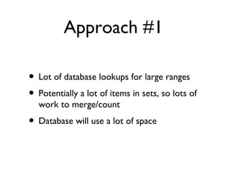 Approach #1
• Lot of database lookups for large ranges
• Potentially a lot of items in sets, so lots of
work to merge/coun...