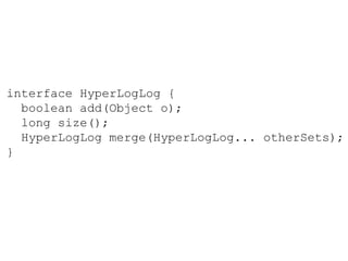 interface HyperLogLog {
boolean add(Object o);
long size();
HyperLogLog merge(HyperLogLog... otherSets);
}
 