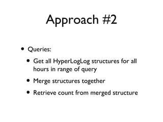 Approach #2
• Queries:
• Get all HyperLogLog structures for all
hours in range of query
• Merge structures together
• Retr...