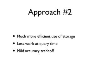 Approach #2
• Much more efficient use of storage
• Less work at query time
• Mild accuracy tradeoff
 