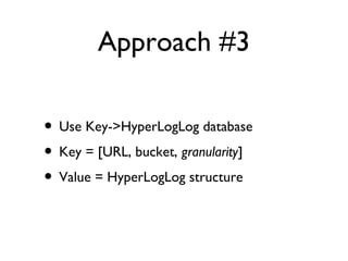 Approach #3
• Use Key->HyperLogLog database
• Key = [URL, bucket, granularity]
• Value = HyperLogLog structure
 