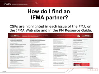 CSPs are highlighted in each issue of the FMJ, on the IFMA Web site and in the FM Resource Guide. How do I find an  IFMA partner? 