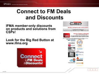 Connect to FM Deals  and Discounts IFMA member-only discounts on products and solutions from CSPs!  Look for the Big Red Button at www.ifma.org 