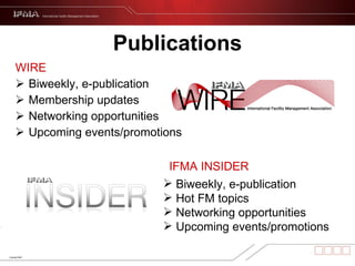 Publications WIRE Biweekly, e-publication Membership updates Networking opportunities Upcoming events/promotions Biweekly, e-publication Hot FM topics Networking opportunities Upcoming events/promotions IFMA INSIDER 