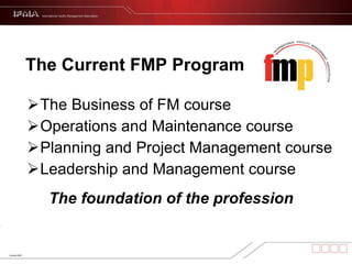 The Current FMP Program The Business of FM course Operations and Maintenance course Planning and Project Management course Leadership and Management course The foundation of the profession 