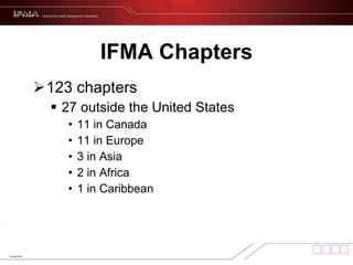 IFMA Chapters 123 chapters 27 outside the United States  11 in Canada 11 in Europe 3 in Asia 2 in Africa 1 in Caribbean 