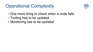 Operational Complexity
• One more thing to check when a node fails
• Tooling has to be updated
• Monitoring has to be updated
 