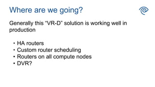 Where are we going?
Generally this “VR-D” solution is working well in
production
• HA routers
• Custom router scheduling
• Routers on all compute nodes
• DVR?
 