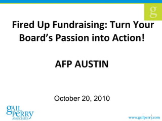 Fired Up Fundraising: Turn Your Board’s Passion into Action!  AFP AUSTIN  October 20, 2010  
