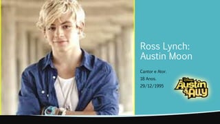 Ross Lynch: 
Austin Moon 
Cantor e Ator. 
18 Anos. 
29/12/1995 
 