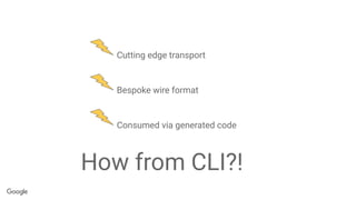 Cutting edge transport
Bespoke wire format
Consumed via generated code
How from CLI?!
 