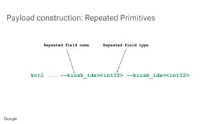 kctl ... --kiosk_ids=<int32> --kiosk_ids=<int32>
Repeated field name Repeated field type
Payload construction: Repeated Primitives
 