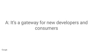 A: It’s a gateway for new developers and
consumers
 