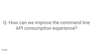 Q: How can we improve the command line
API consumption experience?
 