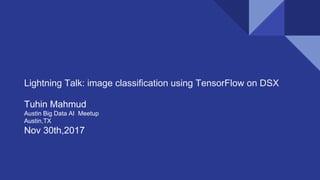 Lightning Talk: image classification using TensorFlow on DSX
Tuhin Mahmud
Austin Big Data AI Meetup
Austin,TX
Nov 30th,2017
 
