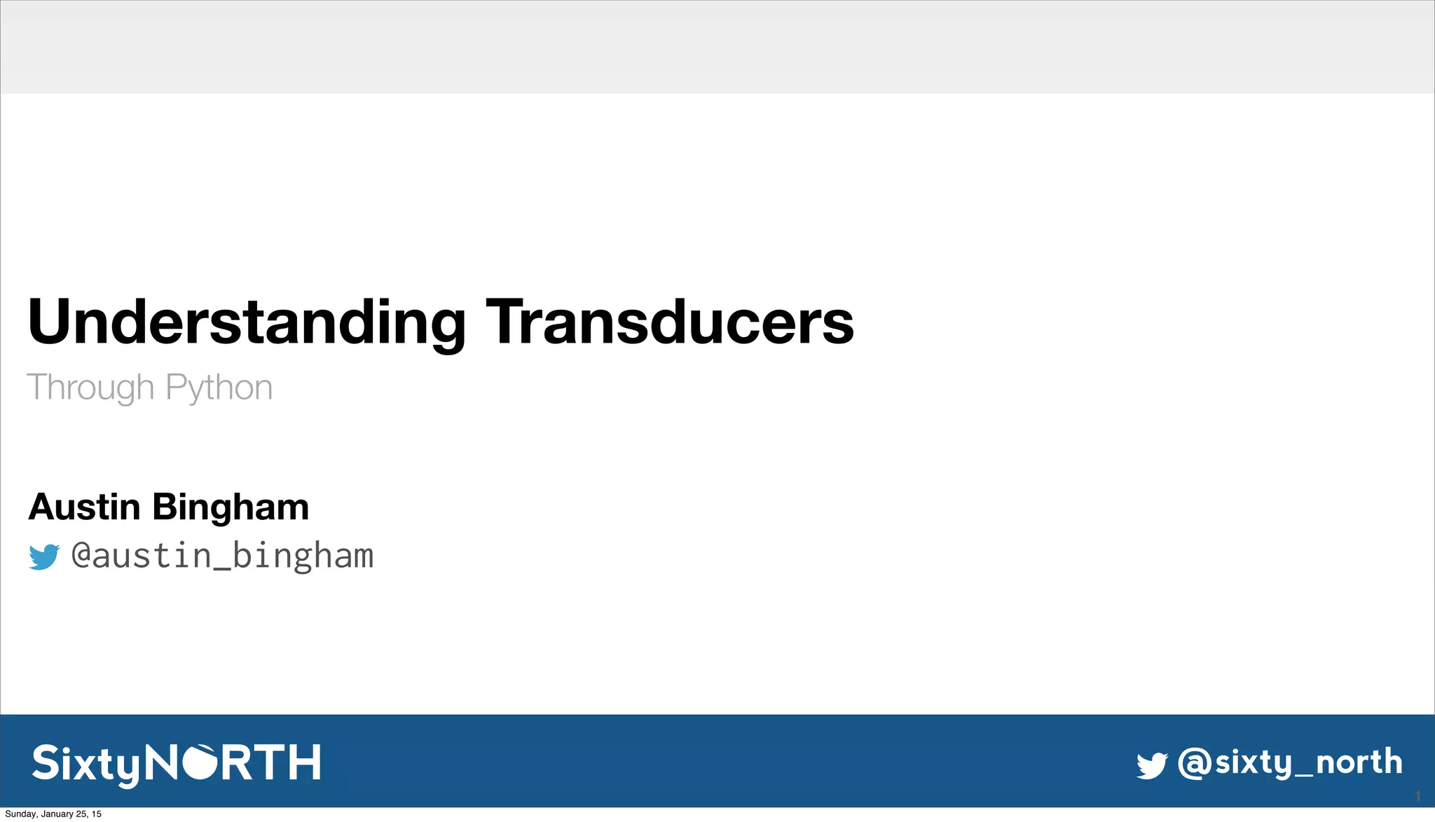@sixty_north
Understanding Transducers
Through Python
1
Austin Bingham
@austin_bingham
Sunday, January 25, 15
 