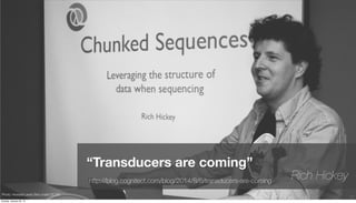 237
“Transducers are coming”
Rich Hickeyhttp://blog.cognitect.com/blog/2014/8/6/transducers-are-coming
Photo: Howard Lewis Ship under CC-BY
Sunday, January 25, 15
 