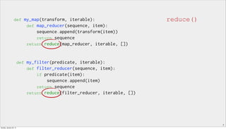 7
def my_map(transform, iterable):
def map_reducer(sequence, item):
sequence.append(transform(item))
return sequence
return reduce(map_reducer, iterable, [])
def my_filter(predicate, iterable):
def filter_reducer(sequence, item):
if predicate(item):
sequence.append(item)
return sequence
return reduce(filter_reducer, iterable, [])
reduce()
Sunday, January 25, 15
 