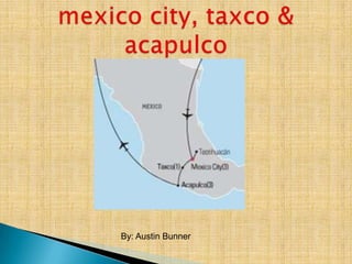 mexico city, taxco & acapulco By: Austin Bunner 