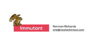 Norman Richards
orb@nostacktrace.comImmutant
 