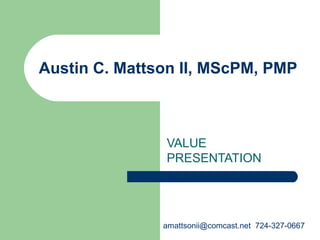 Austin C. Mattson II, MScPM, PMP VALUE PRESENTATION amattsonii@comcast.net  724-327-0667 