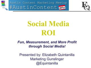 Social Media
          ROI
Fun, Measurement, and More Profit
      through Social Media!

 Presented by: Elizabeth Quintanilla
       Marketing Gunslinger
          @Equintanilla
 
